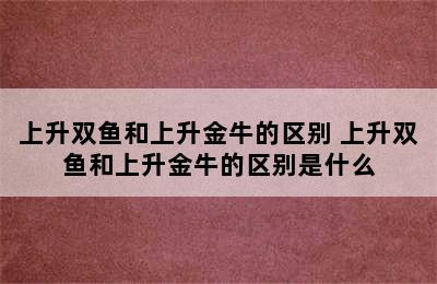 上升双鱼和上升金牛的区别 上升双鱼和上升金牛的区别是什么